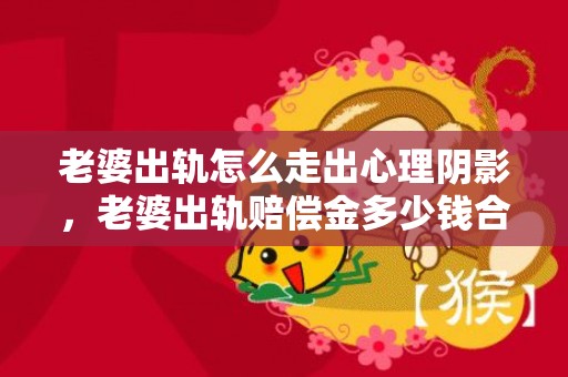 老婆出轨怎么走出心理阴影，老婆出轨赔偿金多少钱合适