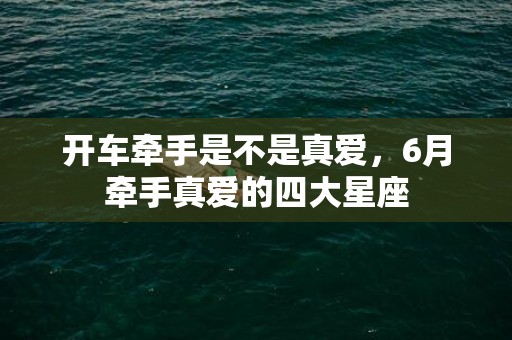 开车牵手是不是真爱，6月牵手真爱的四大星座