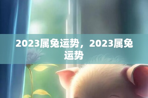 2023属兔运势，2023属兔运势