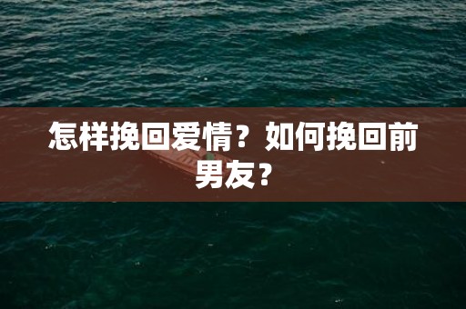 怎样挽回爱情？如何挽回前男友？