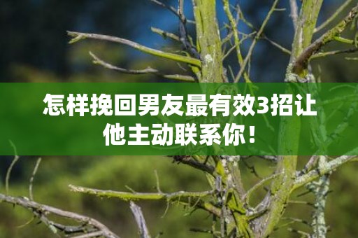 怎样挽回男友最有效3招让他主动联系你！