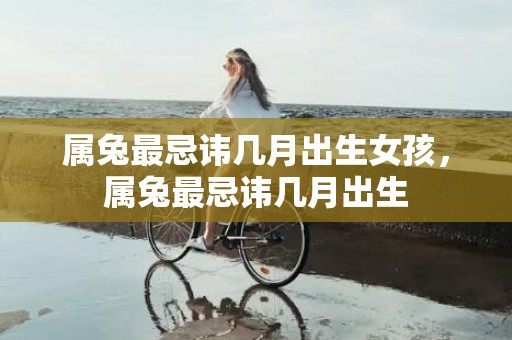 属兔最忌讳几月出生女孩，属兔最忌讳几月出生