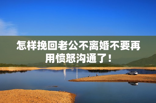 怎样挽回老公不离婚不要再用愤怒沟通了！