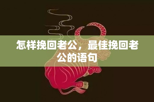 怎样挽回老公，最佳挽回老公的语句