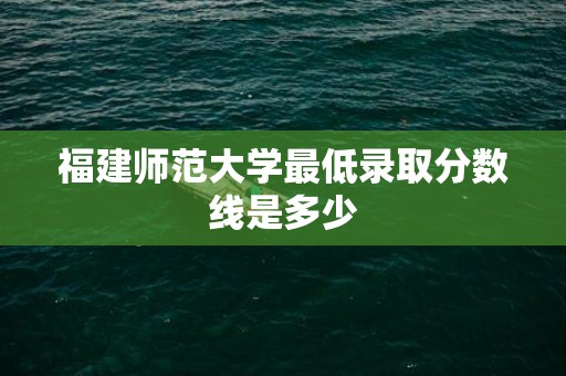 福建师范大学最低录取分数线是多少