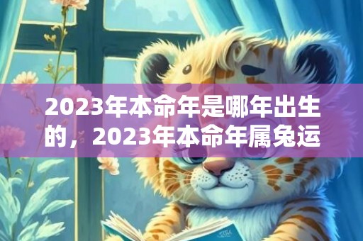 2023年本命年是哪年出生的，2023年本命年属兔运气怎么样