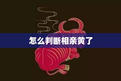 怎么判断相亲黄了