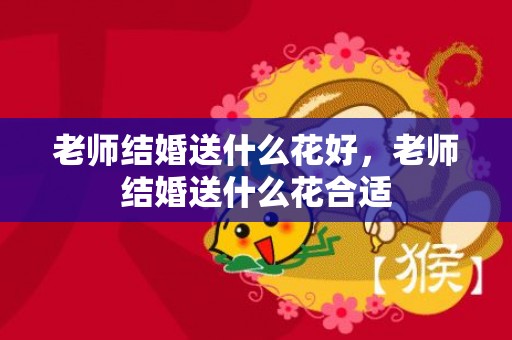 老师结婚送什么花好，老师结婚送什么花合适