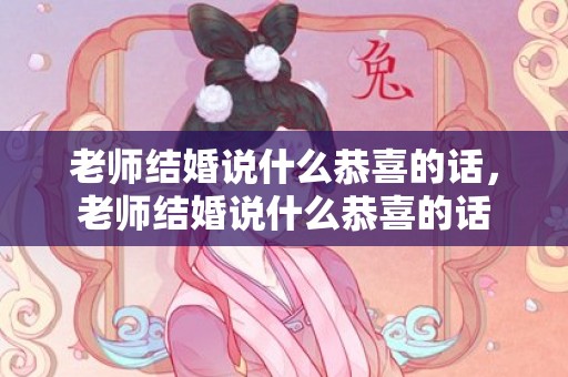 老师结婚说什么恭喜的话，老师结婚说什么恭喜的话