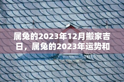 属兔的2023年12月搬家吉日，属兔的2023年运势和财运怎么样