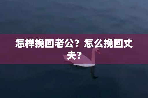 怎样挽回老公？怎么挽回丈夫？