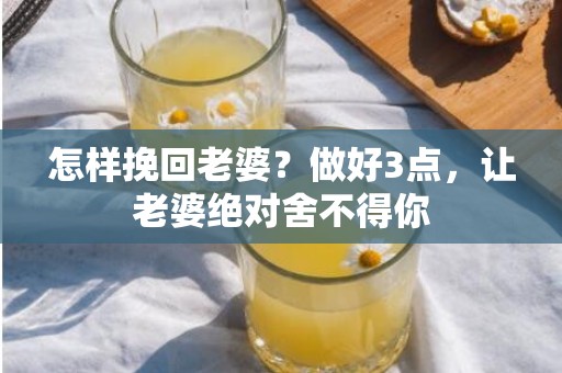 怎样挽回老婆？做好3点，让老婆绝对舍不得你