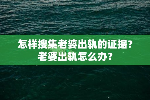 怎样搜集老婆出轨的证据？老婆出轨怎么办？