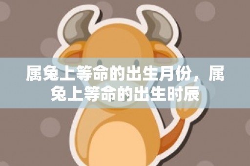 属兔上等命的出生月份，属兔上等命的出生时辰