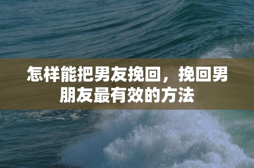 怎样能把男友挽回，挽回男朋友最有效的方法