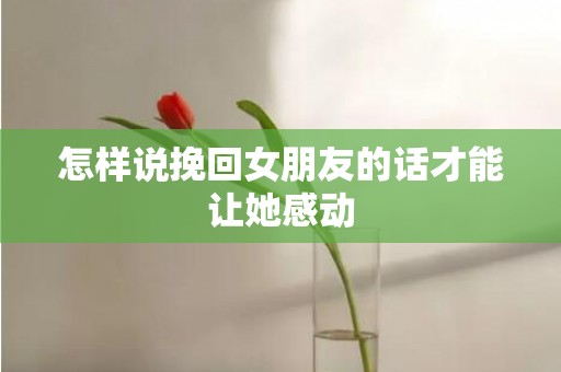 怎样说挽回女朋友的话才能让她感动