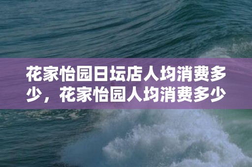 花家怡园日坛店人均消费多少，花家怡园人均消费多少