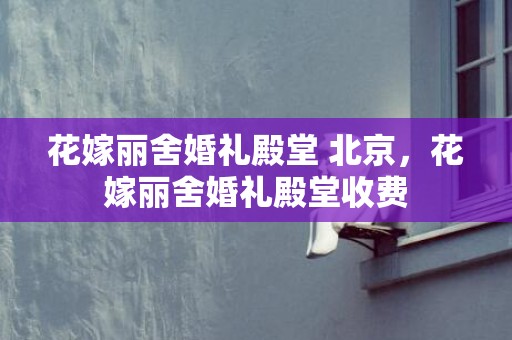 花嫁丽舍婚礼殿堂 北京，花嫁丽舍婚礼殿堂收费