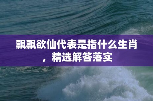 飘飘欲仙代表是指什么生肖，精选解答落实