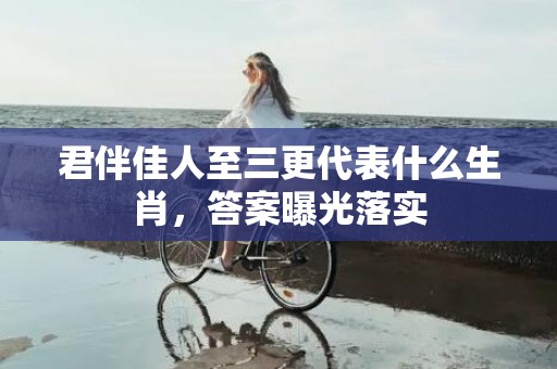 君伴佳人至三更代表什么生肖，答案曝光落实