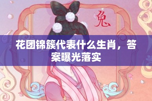 花团锦簇代表什么生肖，答案曝光落实