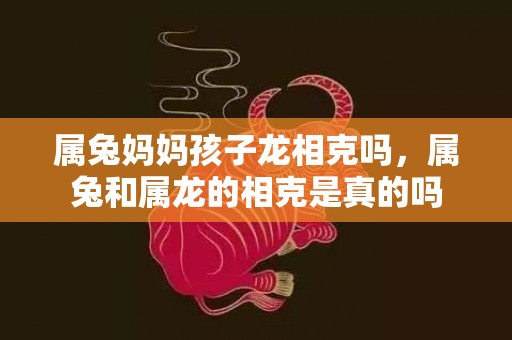 属兔妈妈孩子龙相克吗，属兔和属龙的相克是真的吗