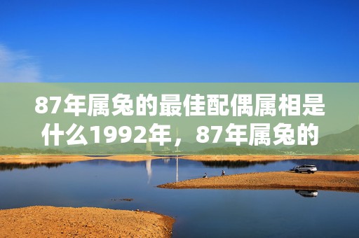 87年属兔的最佳配偶属相是什么1992年，87年属兔的最佳配偶属相是什么