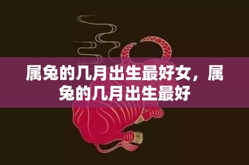 属兔的几月出生最好女，属兔的几月出生最好