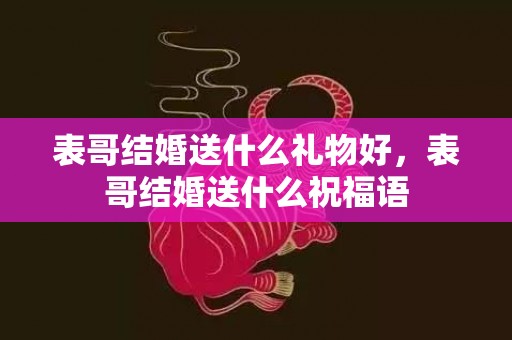 表哥结婚送什么礼物好，表哥结婚送什么祝福语