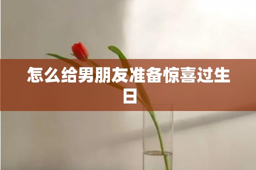 怎么给男朋友准备惊喜过生日