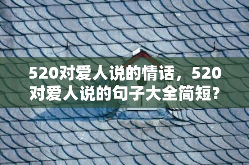 520对爱人说的情话，520对爱人说的句子大全简短？爱人祝福语 简短独特