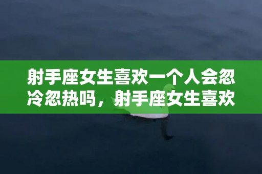 射手座女生喜欢一个人会忽冷忽热吗，射手座女生喜欢一个人的表现是怎样的