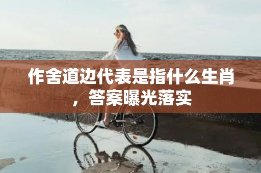 作舍道边代表是指什么生肖，答案曝光落实插图