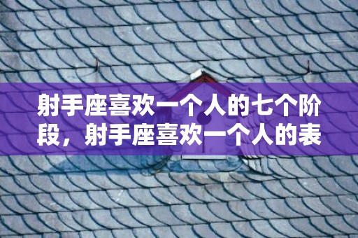 射手座喜欢一个人的七个阶段，射手座喜欢一个人的表现有哪些