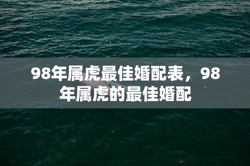 98年属虎最佳婚配表，98年属虎的最佳婚配