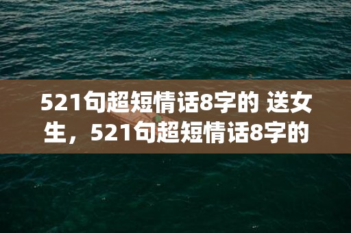 521句超短情话8字的 送女生，521句超短情话8字的句子大全(简短情话6个字)