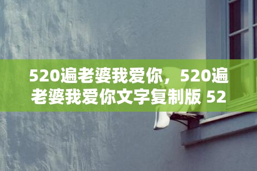 520遍老婆我爱你，520遍老婆我爱你文字复制版 521遍我爱你复制带数字