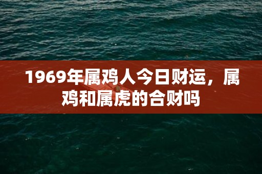 1969年属鸡人今日财运，属鸡和属虎的合财吗