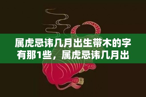 属虎忌讳几月出生带木的字有那1些，属虎忌讳几月出生