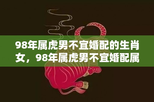 98年属虎男不宜婚配的生肖女，98年属虎男不宜婚配属相