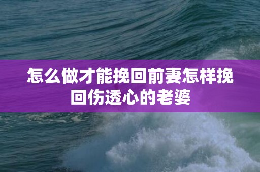 怎么做才能挽回前妻怎样挽回伤透心的老婆