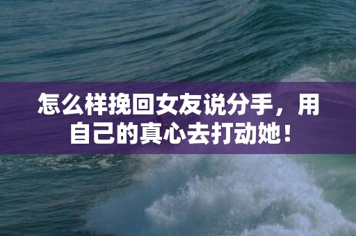 怎么样挽回女友说分手，用自己的真心去打动她！