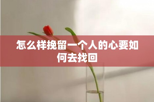 怎么样挽留一个人的心要如何去找回