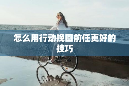 怎么用行动挽回前任更好的技巧