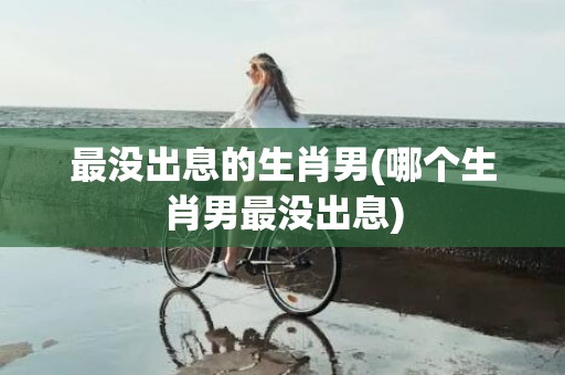 最没出息的生肖男(哪个生肖男最没出息)