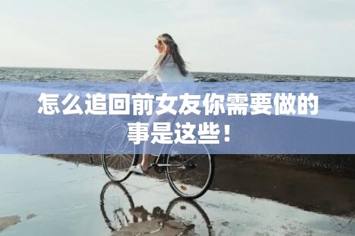 怎么追回前女友你需要做的事是这些！