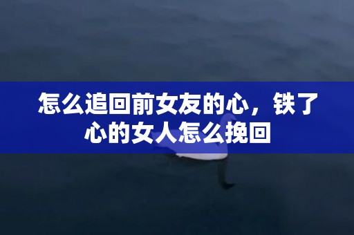 怎么追回前女友的心，铁了心的女人怎么挽回