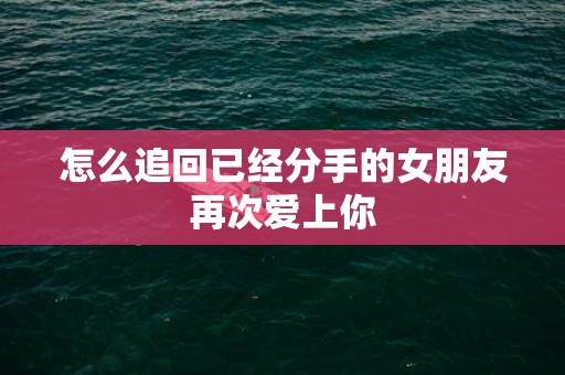 怎么追回已经分手的女朋友再次爱上你