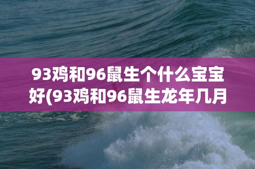 93鸡和96鼠生个什么宝宝好(93鸡和96鼠生龙年几月宝宝好呢)