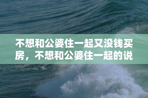 不想和公婆住一起又没钱买房，不想和公婆住一起的说说短语 讨厌跟公婆住一起